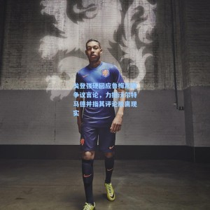 【爱游戏体育】戈登强硬回应鲁梅尼格争议言论，力挺沃尔特马德并指其评论脱离现实