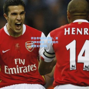 【爱游戏app下载】转会市场风云再起，豪门争抢新星，天价合约重塑足坛格局