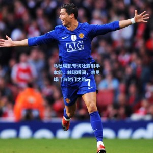 【爱游戏app下载】马杜埃凯专访吐露射手本能，触球瞬间，唯见球门与射门之路