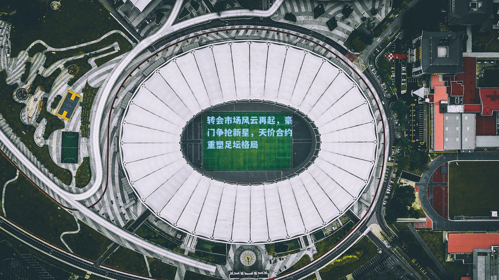 转会市场风云再起,豪门争抢新星,天价合约重塑足坛格局