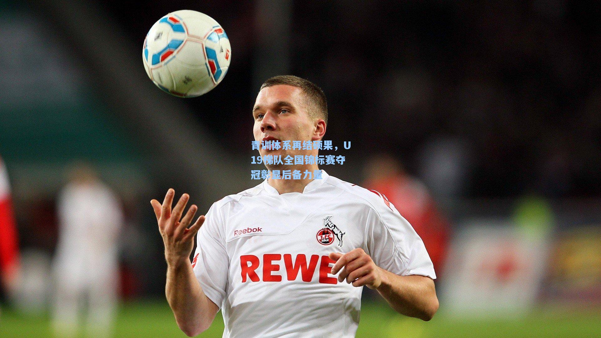 青训体系再结硕果，U19梯队全国锦标赛夺冠彰显后备力量