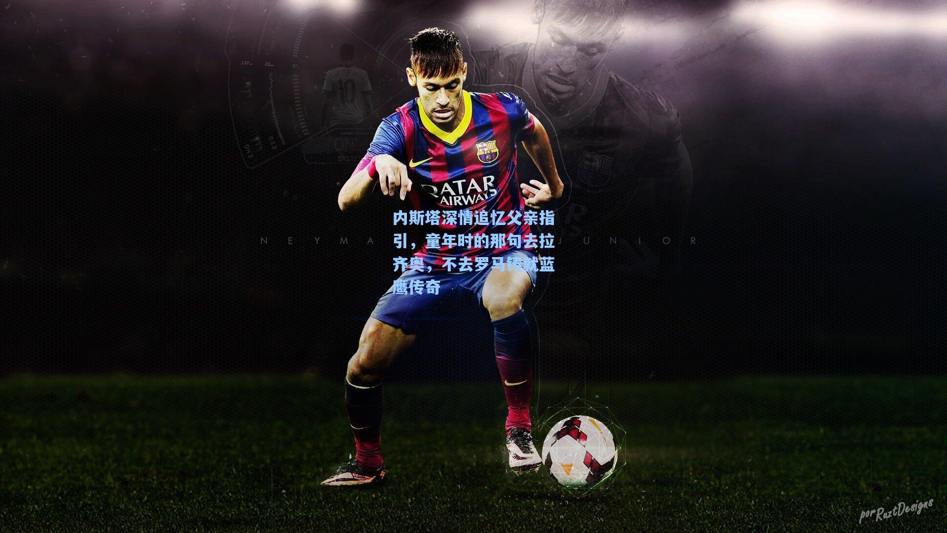 内斯塔深情追忆父亲指引，童年时的那句去拉齐奥，不去罗马铸就蓝鹰传奇