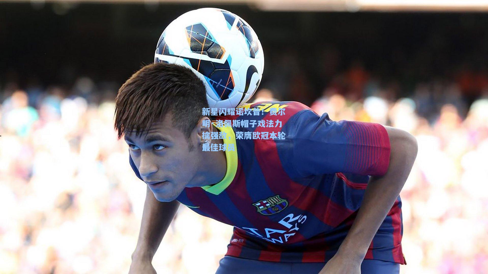新星闪耀诺坎普！费尔明·洛佩斯帽子戏法力擒强敌，荣膺欧冠本轮最佳球员
