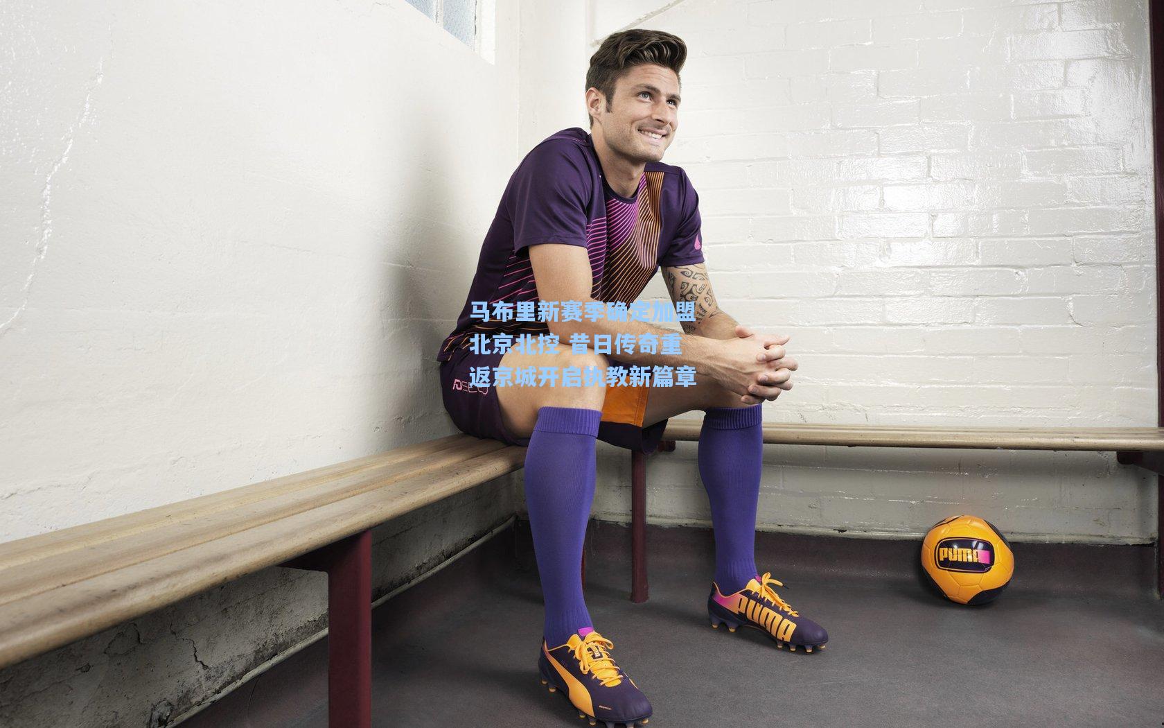 马布里新赛季确定加盟北京北控 昔日传奇重返京城开启执教新篇章