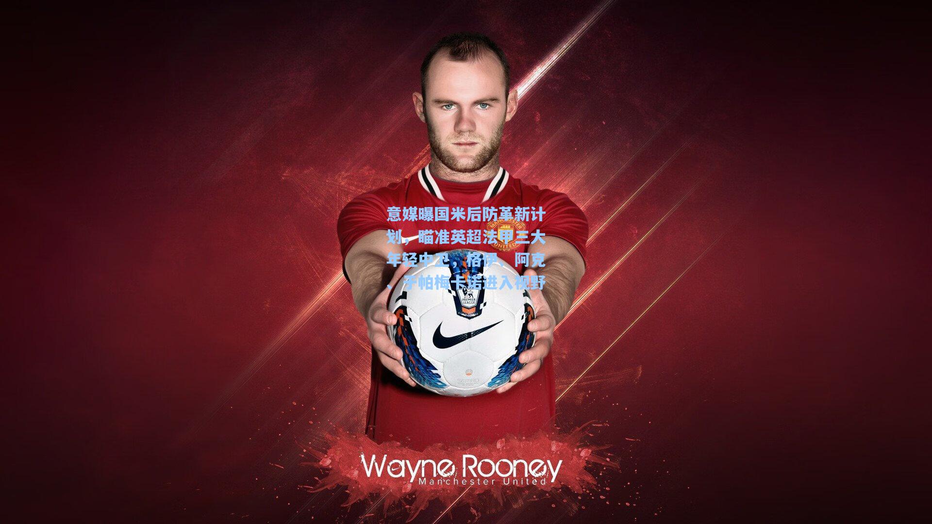 意媒曝国米后防革新计划，瞄准英超法甲三大年轻中卫，格伊、阿克、于帕梅卡诺进入视野